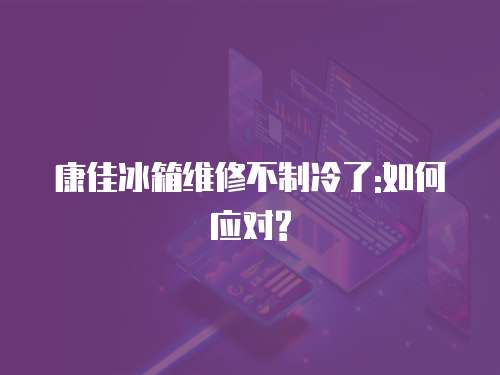 康佳冰箱維修不制冷了:如何應(yīng)對?