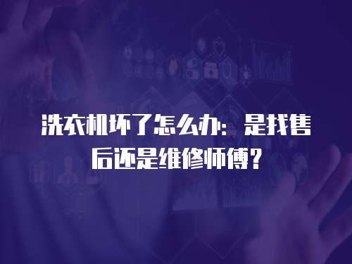 洗衣機壞了怎么辦：是找售后還是維修師傅？