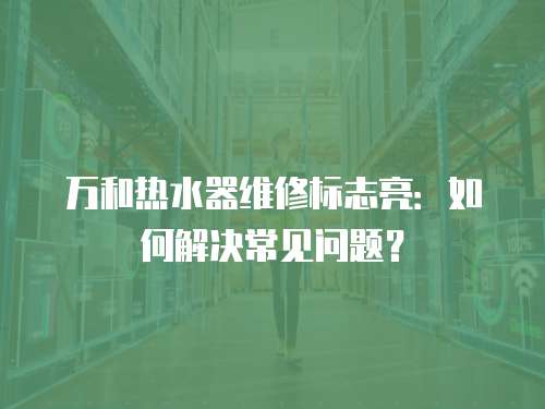 萬和熱水器維修標(biāo)志亮：如何解決常見問題？