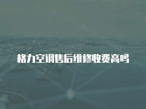 格力空調(diào)售后維修收費(fèi)高嗎