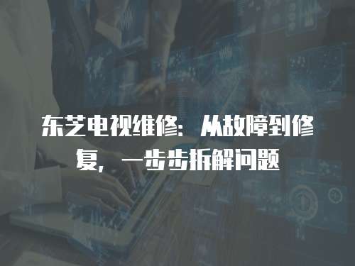 東芝電視維修：從故障到修復，一步步拆解問題