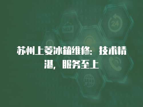 蘇州上菱冰箱維修：技術(shù)精湛，服務(wù)至上