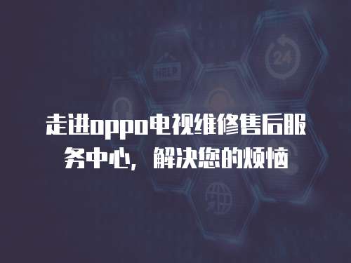 走進oppo電視維修售后服務中心，解決您的煩惱