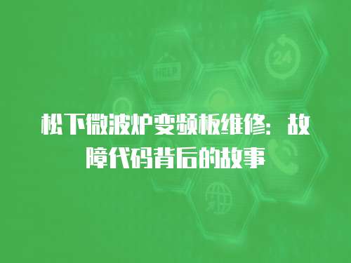 松下微波爐變頻板維修：故障代碼背后的故事