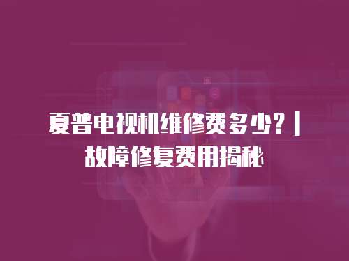 夏普電視機維修費多少？| 故障修復(fù)費用揭秘