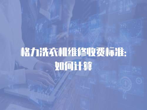 格力洗衣機維修收費標準：如何計算