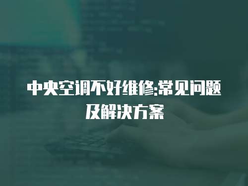 中央空調(diào)不好維修:常見問題及解決方案