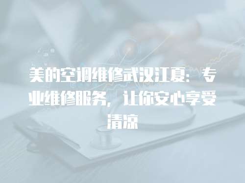 美的空調維修武漢江夏：專業維修服務，讓你安心享受清涼