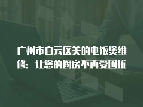 廣州市白云區(qū)美的電飯煲維修：讓您的廚房不再受困擾