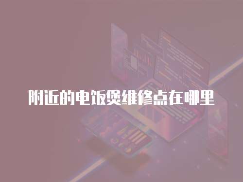 附近的電飯煲維修點在哪里