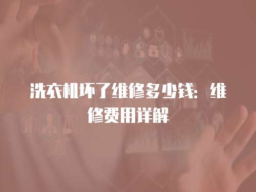 洗衣機(jī)壞了維修多少錢：維修費用詳解