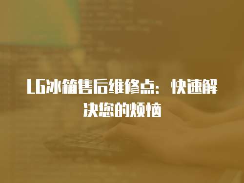 LG冰箱售后維修點：快速解決您的煩惱