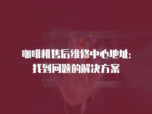咖啡機售后維修中心地址：找到問題的解決方案
