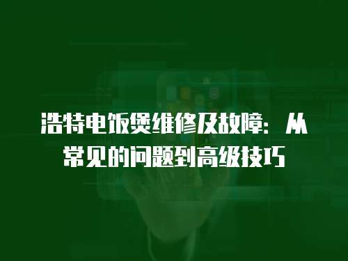 浩特電飯煲維修及故障：從常見的問題到高級技巧