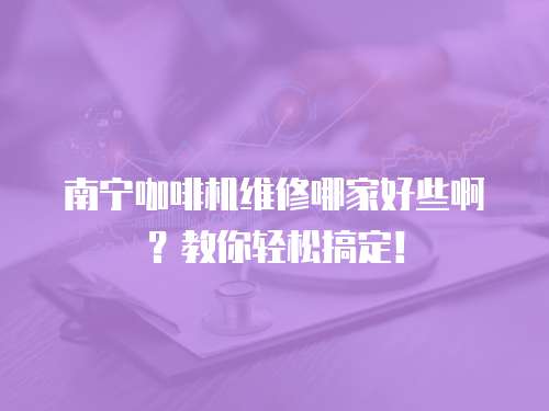 南寧咖啡機(jī)維修哪家好些啊？教你輕松搞定！