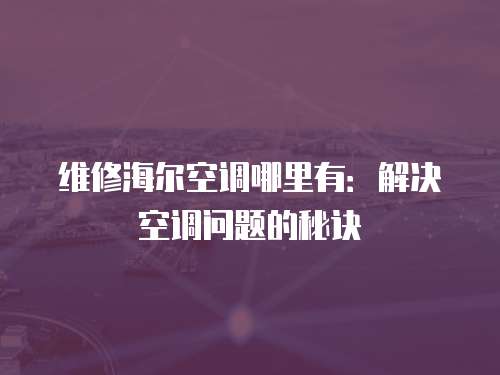 維修海爾空調(diào)哪里有：解決空調(diào)問題的秘訣