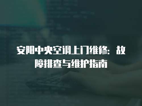 安陽中央空調上門維修：故障排查與維護指南