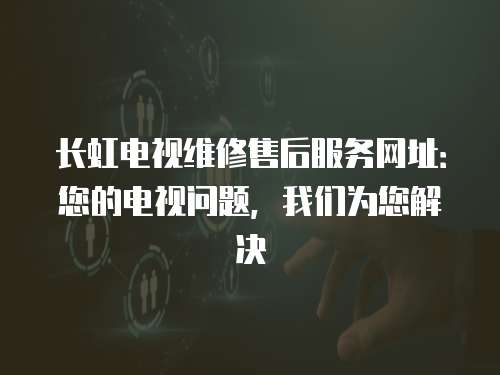 長(zhǎng)虹電視維修售后服務(wù)網(wǎng)址：您的電視問(wèn)題，我們?yōu)槟鉀Q