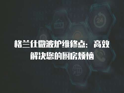 格蘭仕微波爐維修點(diǎn)：高效解決您的廚房煩惱