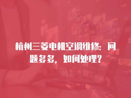 杭州三菱電機(jī)空調(diào)維修：問題多多，如何處理？