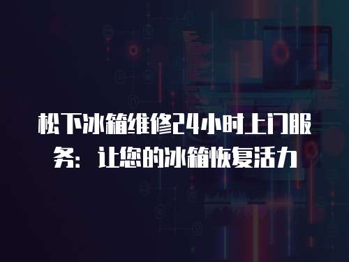 松下冰箱維修24小時(shí)上門(mén)服務(wù)：讓您的冰箱恢復(fù)活力