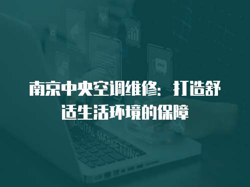 南京中央空調維修：打造舒適生活環境的保障