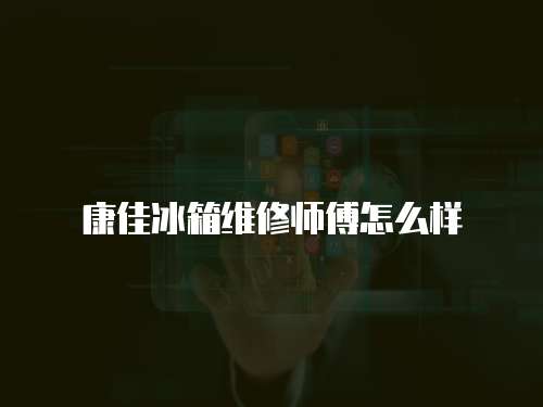 康佳冰箱維修師傅怎么樣
