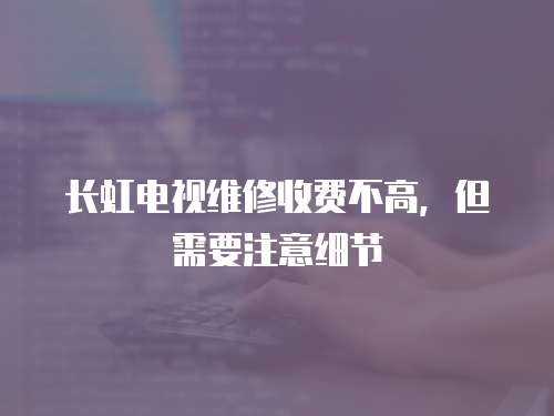 長虹電視維修收費不高，但需要注意細節(jié)