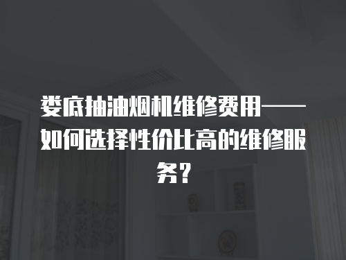 婁底抽油煙機維修費用——如何選擇性價比高的維修服務？