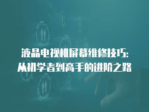 液晶電視機屏幕維修技巧：從初學者到高手的進階之路
