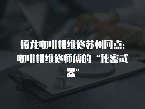 德龍咖啡機維修蘇州網點：咖啡機維修師傅的“秘密武器”