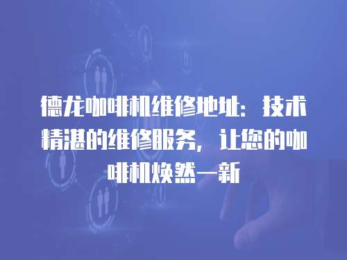 德龍咖啡機(jī)維修地址：技術(shù)精湛的維修服務(wù)，讓您的咖啡機(jī)煥然一新
