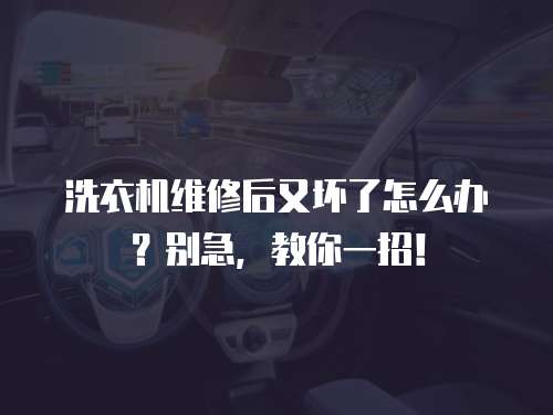 洗衣機維修后又壞了怎么辦？別急，教你一招！