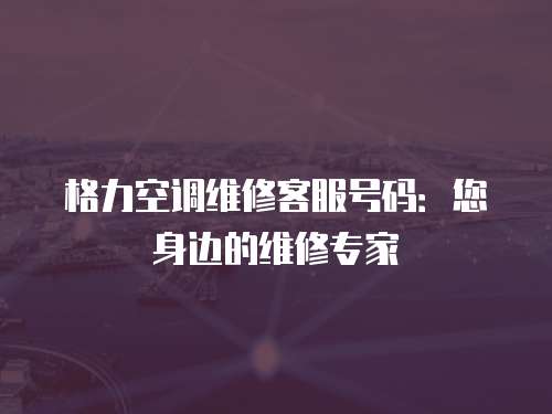 格力空調維修客服號碼：您身邊的維修專家