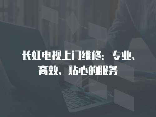 長虹電視上門維修：專業、高效、貼心的服務