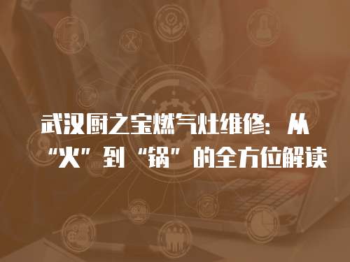 武漢廚之寶燃氣灶維修：從“火”到“鍋”的全方位解讀