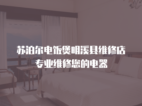 蘇泊爾電飯煲明溪縣維修店專業維修您的電器