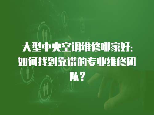 大型中央空調維修哪家好：如何找到靠譜的專業維修團隊？