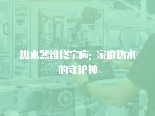 熱水器維修寶應(yīng): 家庭熱水的守護(hù)神