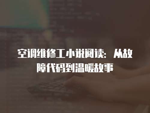 空調維修工小說閱讀：從故障代碼到溫暖故事