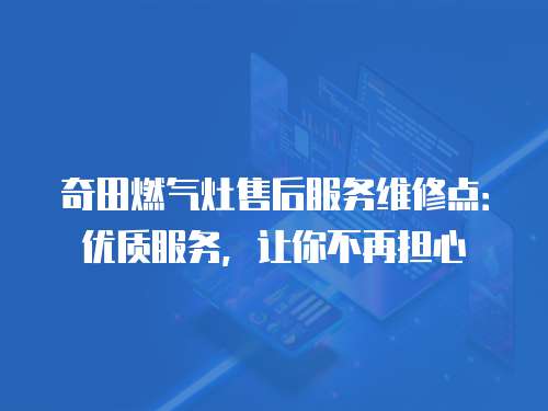奇田燃?xì)庠钍酆蠓?wù)維修點：優(yōu)質(zhì)服務(wù)，讓你不再擔(dān)心