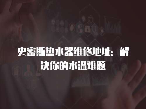 史密斯熱水器維修地址：解決你的水溫難題
