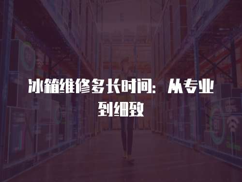 冰箱維修多長時間：從專業到細致