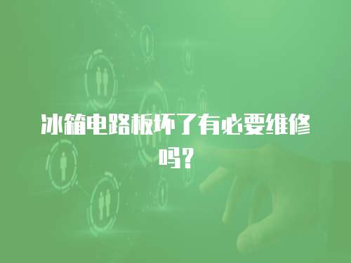 冰箱電路板壞了有必要維修嗎？
