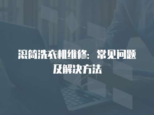滾筒洗衣機(jī)維修：常見問題及解決方法