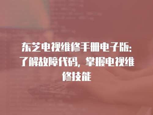 東芝電視維修手冊電子版: 了解故障代碼, 掌握電視維修技能
