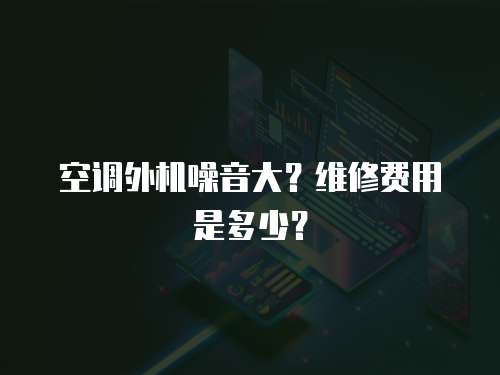 空調(diào)外機噪音大？維修費用是多少？