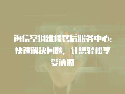 海信空調維修售后服務中心：快速解決問題，讓您輕松享受清涼