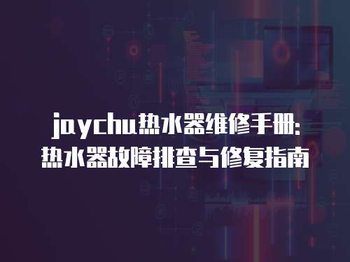 jaychu熱水器維修手冊: 熱水器故障排查與修復指南