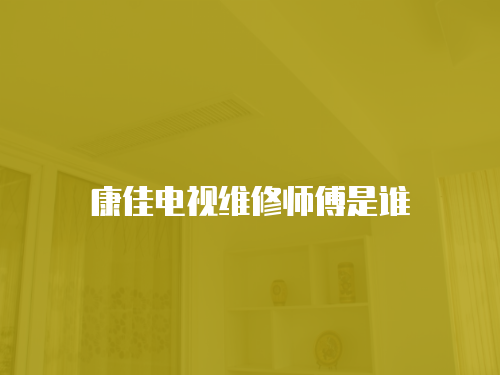 康佳電視維修師傅是誰
